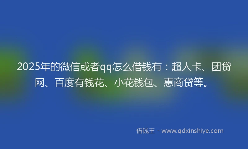 2025年的微信或者qq怎么借钱有：超人卡、团贷网、百度有钱花、小花钱包、惠商贷等。