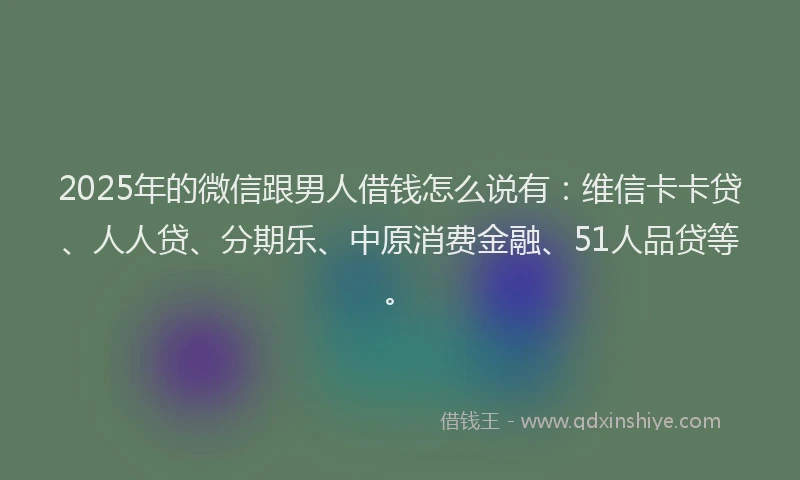 2025年的微信跟男人借钱怎么说有：维信卡卡贷、人人贷、分期乐、中原消费金融、51人品贷等。