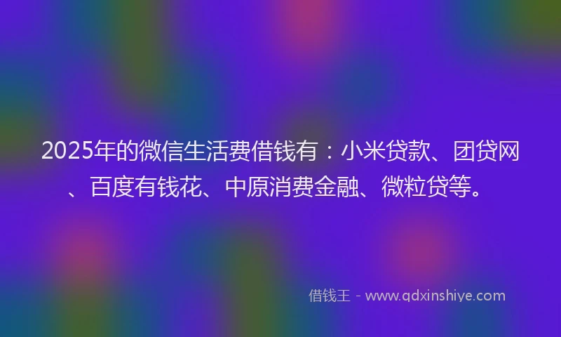 2025年的微信生活费借钱有：小米贷款、团贷网、百度有钱花、中原消费金融、微粒贷等。