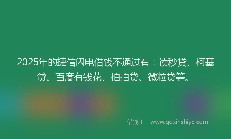 2025年的捷信闪电借钱不通过有：读秒贷、柯基贷、百度有钱花、拍拍贷、微粒贷等。