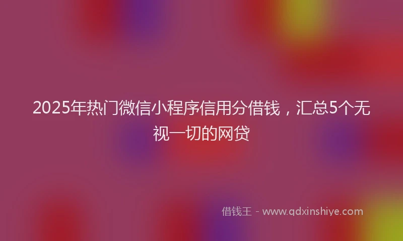 2025年热门微信小程序信用分借钱，汇总5个无视一切的网贷