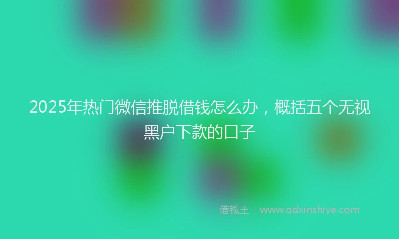 2025年热门微信推脱借钱怎么办，概括五个无视黑户下款的口子