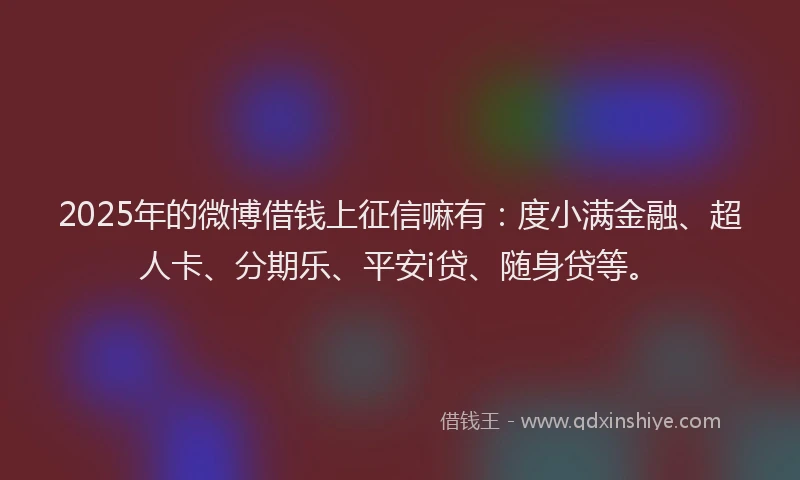 2025年的微博借钱上征信嘛有：度小满金融、超人卡、分期乐、平安i贷、随身贷等。