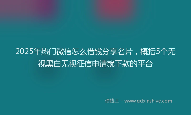 2025年热门微信怎么借钱分享名片，概括5个无视黑白无视征信申请就下款的平台