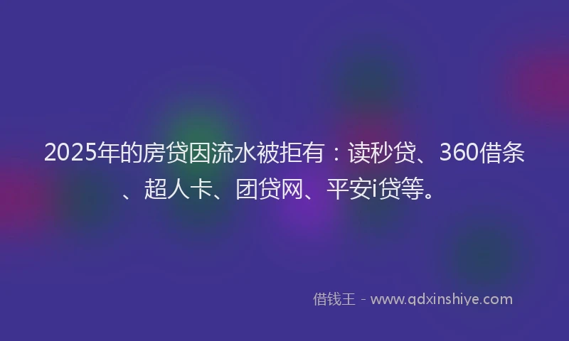 2025年的房贷因流水被拒有：读秒贷、360借条、超人卡、团贷网、平安i贷等。