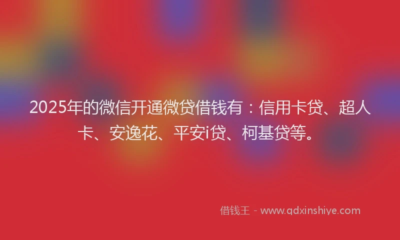 2025年的微信开通微贷借钱有：信用卡贷、超人卡、安逸花、平安i贷、柯基贷等。