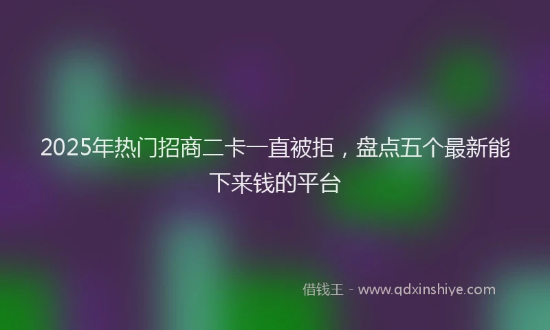 2025年热门招商二卡一直被拒，盘点五个最新能下来钱的平台