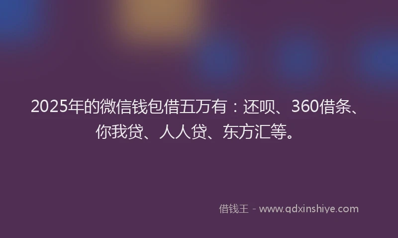 2025年的微信钱包借五万有：还呗、360借条、你我贷、人人贷、东方汇等。