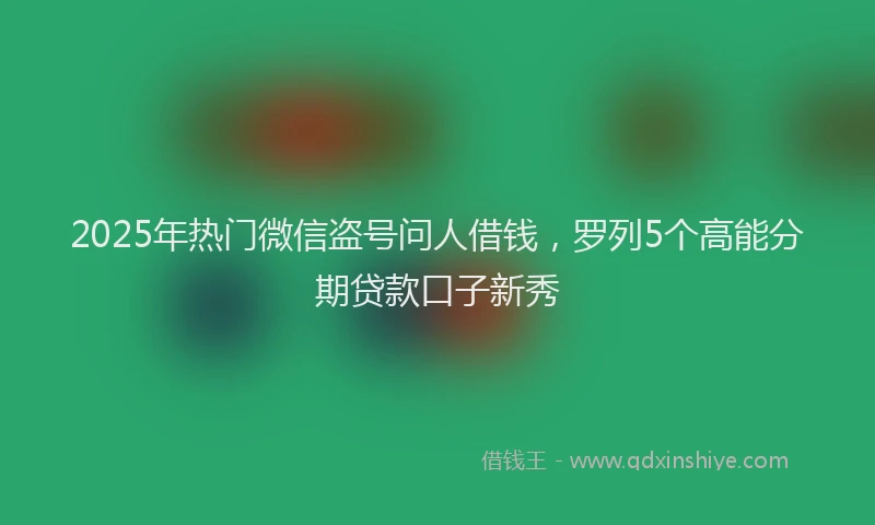 2025年热门微信盗号问人借钱，罗列5个高能分期贷款口子新秀