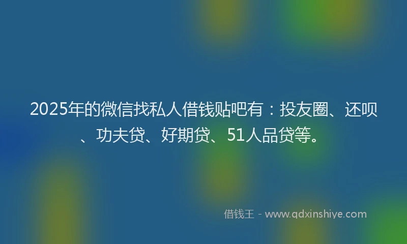 2025年的微信找私人借钱贴吧有：投友圈、还呗、功夫贷、好期贷、51人品贷等。