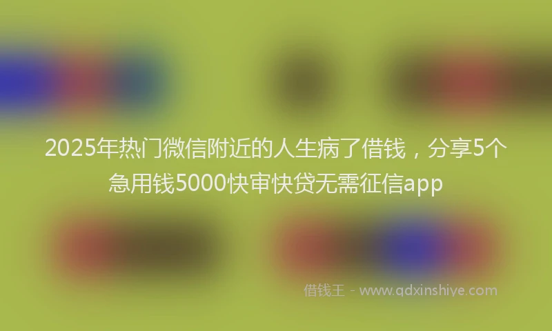 2025年热门微信附近的人生病了借钱，分享5个急用钱5000快审快贷无需征信app