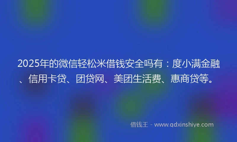2025年的微信轻松米借钱安全吗有：度小满金融、信用卡贷、团贷网、美团生活费、惠商贷等。