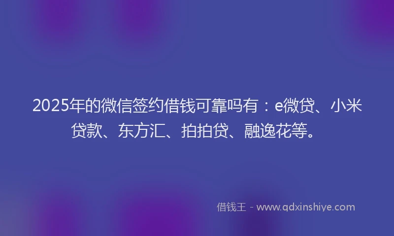 2025年的微信签约借钱可靠吗有：e微贷、小米贷款、东方汇、拍拍贷、融逸花等。