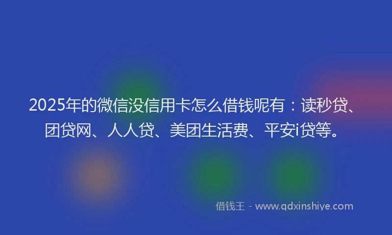 2025年的微信没信用卡怎么借钱呢有：读秒贷、团贷网、人人贷、美团生活费、平安i贷等。
