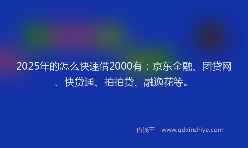 2025年的怎么快速借2000有：京东金融、团贷网、快贷通、拍拍贷、融逸花等。