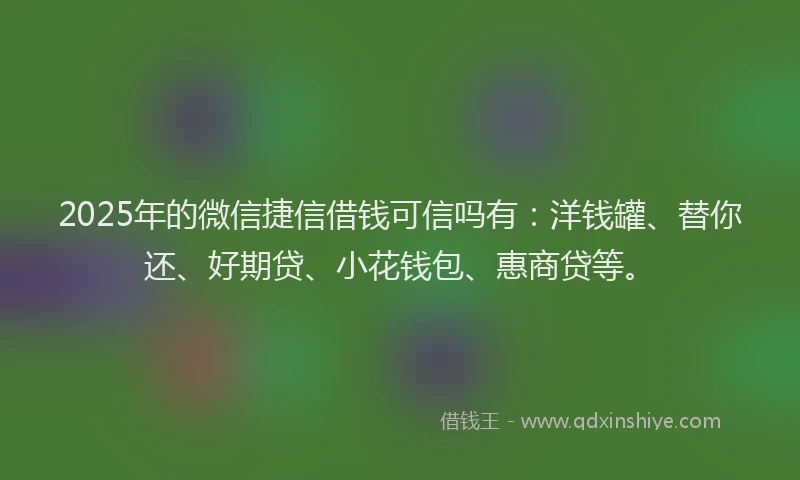 2025年的微信捷信借钱可信吗有：洋钱罐、替你还、好期贷、小花钱包、惠商贷等。