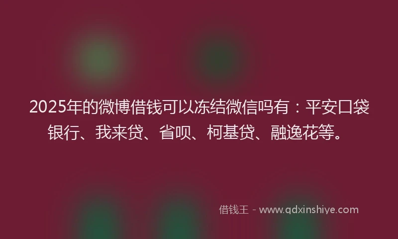 2025年的微博借钱可以冻结微信吗有：平安口袋银行、我来贷、省呗、柯基贷、融逸花等。
