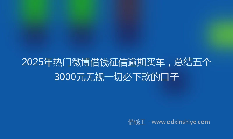 2025年热门微博借钱征信逾期买车，总结五个3000元无视一切必下款的口子