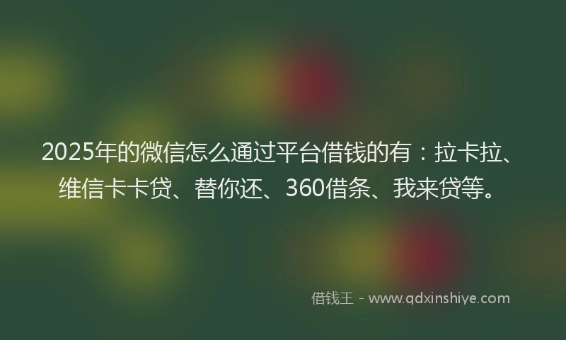 2025年的微信怎么通过平台借钱的有：拉卡拉、维信卡卡贷、替你还、360借条、我来贷等。