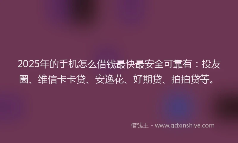 2025年的手机怎么借钱最快最安全可靠有：投友圈、维信卡卡贷、安逸花、好期贷、拍拍贷等。