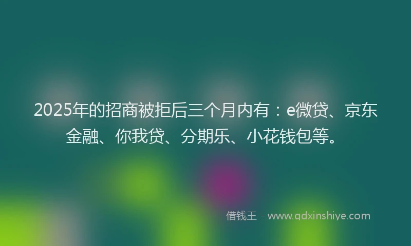 2025年的招商被拒后三个月内有：e微贷、京东金融、你我贷、分期乐、小花钱包等。