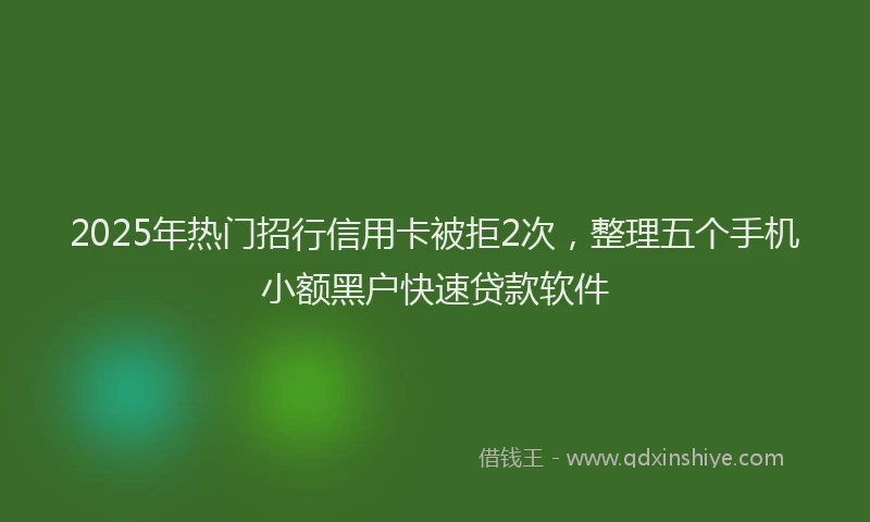 2025年热门招行信用卡被拒2次，整理五个手机小额黑户快速贷款软件