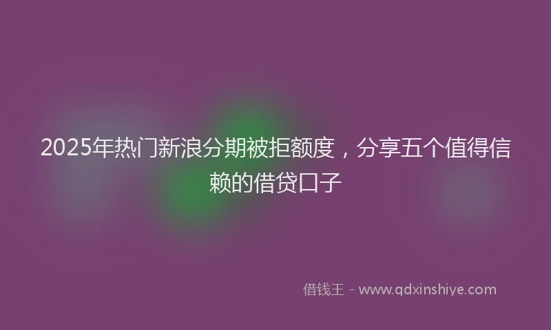 2025年热门新浪分期被拒额度，分享五个值得信赖的借贷口子