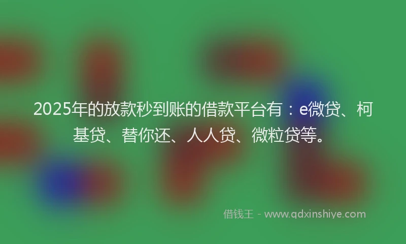 2025年的放款秒到账的借款平台有：e微贷、柯基贷、替你还、人人贷、微粒贷等。