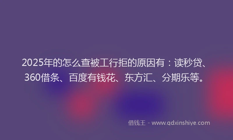 2025年的怎么查被工行拒的原因有：读秒贷、360借条、百度有钱花、东方汇、分期乐等。