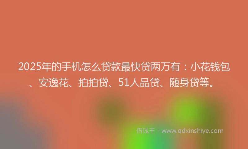 2025年的手机怎么贷款最快贷两万有：小花钱包、安逸花、拍拍贷、51人品贷、随身贷等。