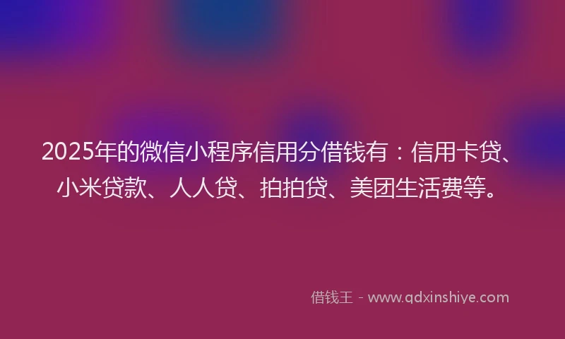 2025年的微信小程序信用分借钱有：信用卡贷、小米贷款、人人贷、拍拍贷、美团生活费等。