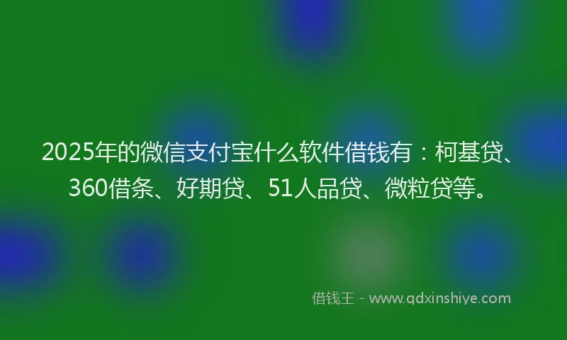2025年的微信支付宝什么软件借钱有：柯基贷、360借条、好期贷、51人品贷、微粒贷等。