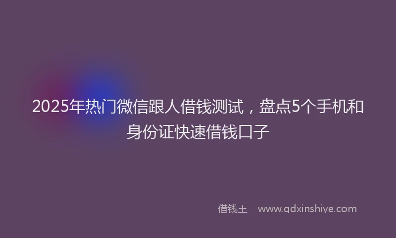 2025年热门微信跟人借钱测试，盘点5个手机和身份证快速借钱口子