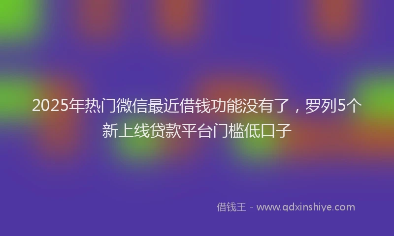 2025年热门微信最近借钱功能没有了，罗列5个新上线贷款平台门槛低口子