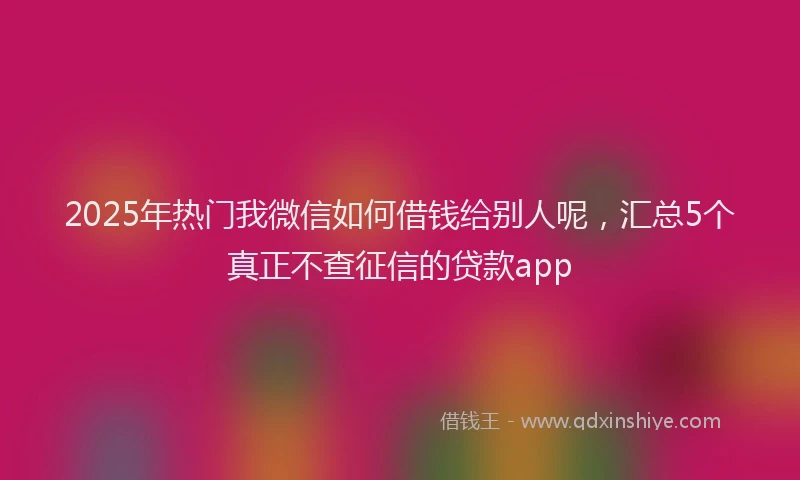2025年热门我微信如何借钱给别人呢，汇总5个真正不查征信的贷款app