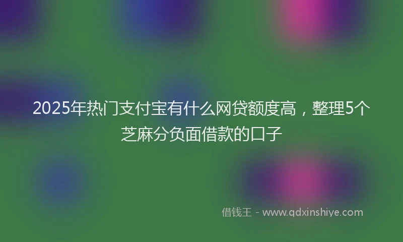 2025年热门支付宝有什么网贷额度高，整理5个芝麻分负面借款的口子