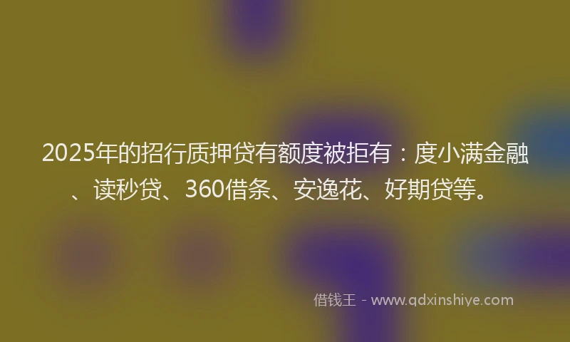 2025年的招行质押贷有额度被拒有：度小满金融、读秒贷、360借条、安逸花、好期贷等。