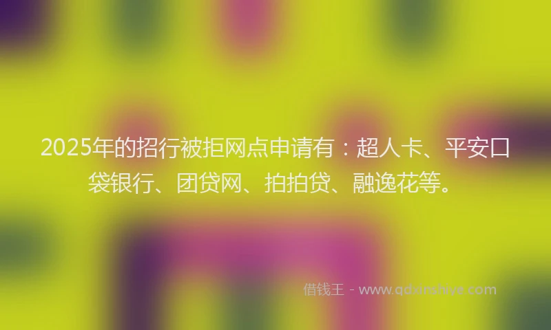 2025年的招行被拒网点申请有：超人卡、平安口袋银行、团贷网、拍拍贷、融逸花等。
