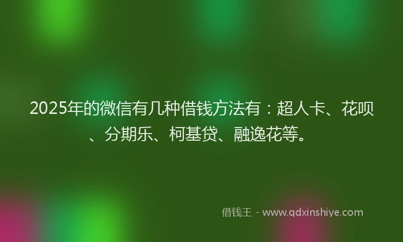 2025年的微信有几种借钱方法有：超人卡、花呗、分期乐、柯基贷、融逸花等。