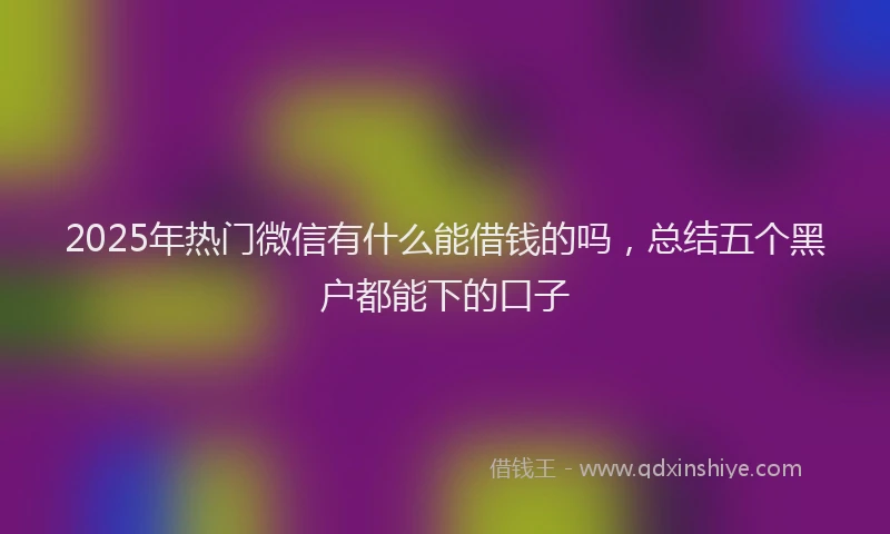 2025年热门微信有什么能借钱的吗，总结五个黑户都能下的口子