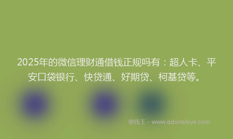 2025年的微信理财通借钱正规吗有：超人卡、平安口袋银行、快贷通、好期贷、柯基贷等。