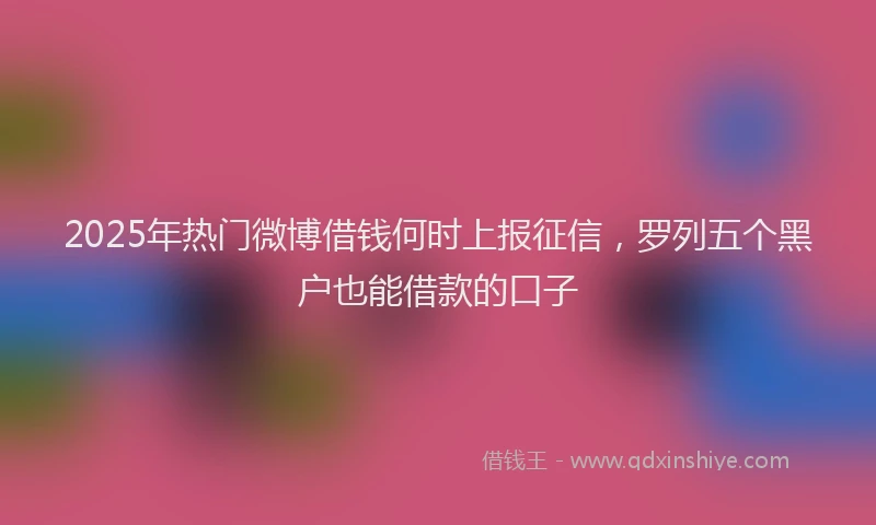 2025年热门微博借钱何时上报征信，罗列五个黑户也能借款的口子