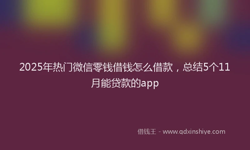 2025年热门微信零钱借钱怎么借款，总结5个11月能贷款的app