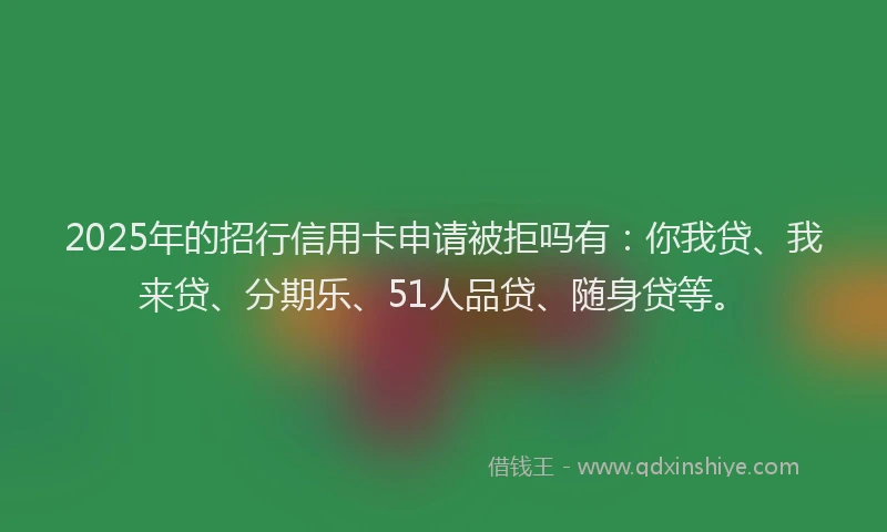 2025年的招行信用卡申请被拒吗有：你我贷、我来贷、分期乐、51人品贷、随身贷等。