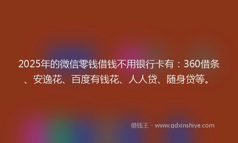 2025年的微信零钱借钱不用银行卡有：360借条、安逸花、百度有钱花、人人贷、随身贷等。