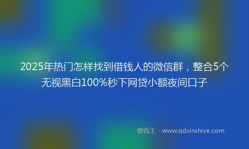 2025年热门怎样找到借钱人的微信群，整合5个无视黑白100%秒下网贷小额夜间口子