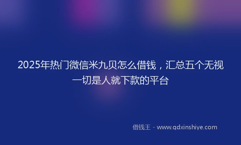 2025年热门微信米九贝怎么借钱，汇总五个无视一切是人就下款的平台