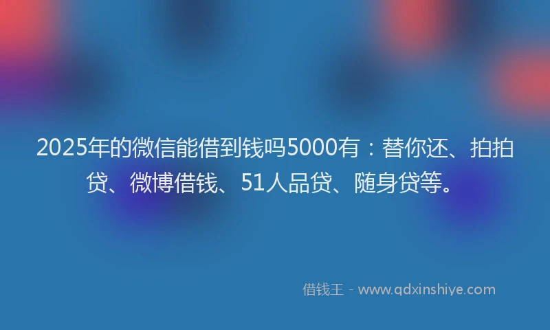 2025年的微信能借到钱吗5000有：替你还、拍拍贷、微博借钱、51人品贷、随身贷等。