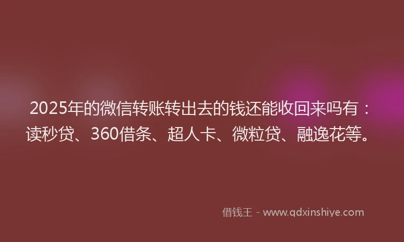 2025年的微信转账转出去的钱还能收回来吗有：读秒贷、360借条、超人卡、微粒贷、融逸花等。