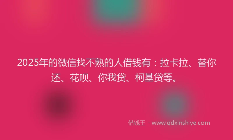 2025年的微信找不熟的人借钱有：拉卡拉、替你还、花呗、你我贷、柯基贷等。